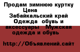 Продам зимнюю куртку › Цена ­ 8 000 - Забайкальский край Одежда, обувь и аксессуары » Мужская одежда и обувь   